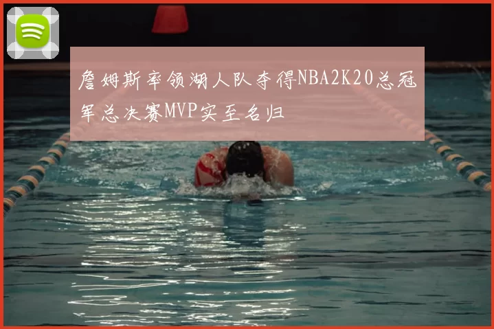 詹姆斯率领湖人队夺得NBA2K20总冠军总决赛MVP实至名归