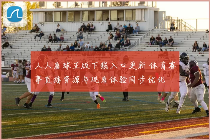 人人看球正版下载入口更新 体育赛事直播资源与观看体验同步优化