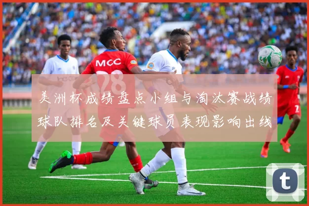 美洲杯成绩盘点小组与淘汰赛战绩球队排名及关键球员表现影响出线