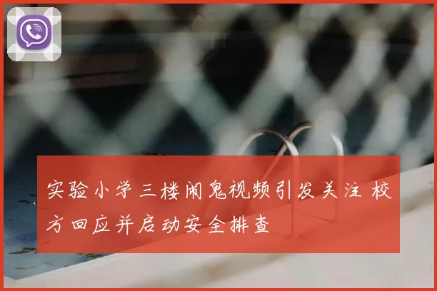 实验小学三楼闹鬼视频引发关注 校方回应并启动安全排查