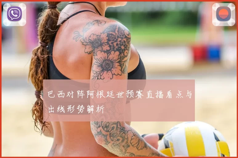 巴西对阵阿根廷世预赛直播看点与出线形势解析