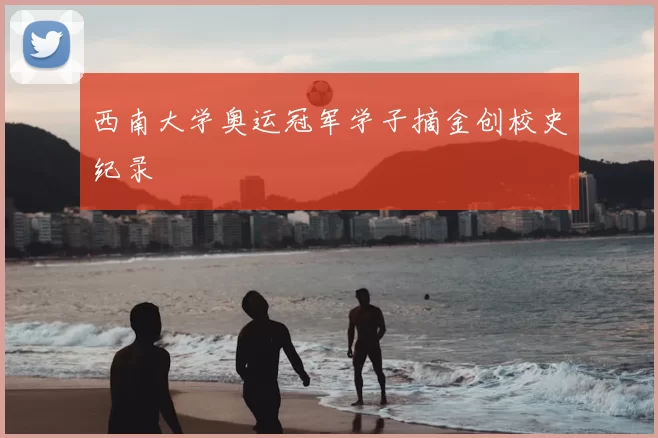 西南大学奥运冠军学子摘金创校史纪录