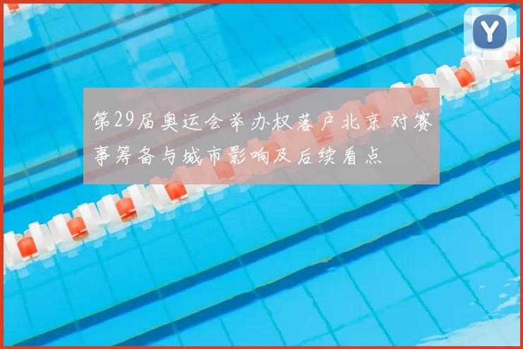 第29届奥运会举办权落户北京 对赛事筹备与城市影响及后续看点