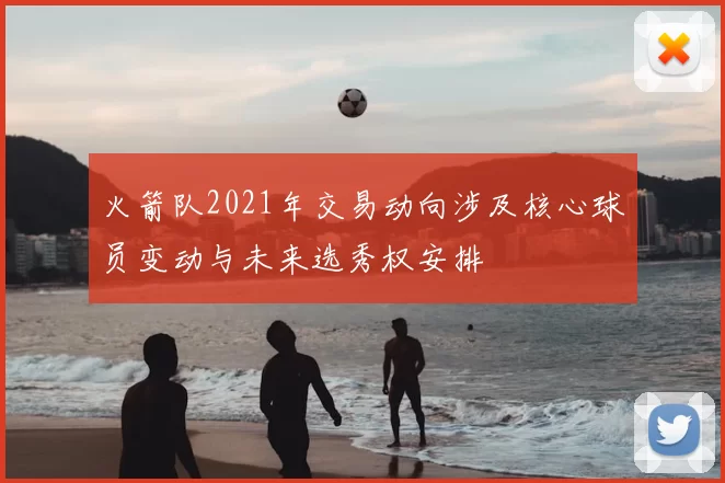 火箭队2021年交易动向涉及核心球员变动与未来选秀权安排