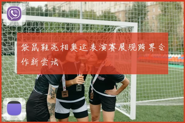 袋鼠鞋亮相奥运表演赛展现跨界合作新尝试