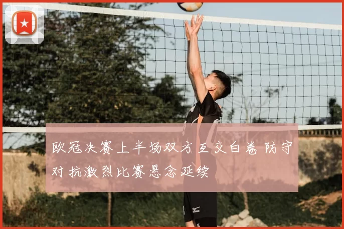 欧冠决赛上半场双方互交白卷 防守对抗激烈比赛悬念延续