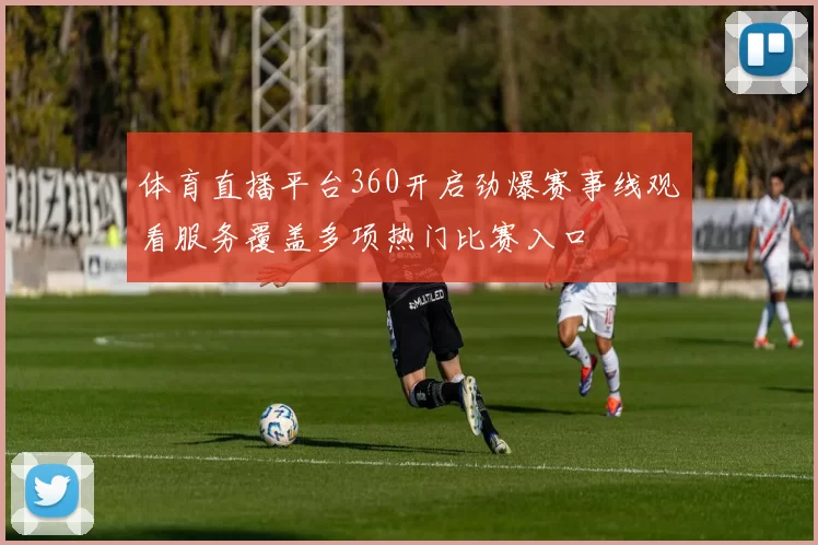 体育直播平台360开启劲爆赛事线观看服务覆盖多项热门比赛入口