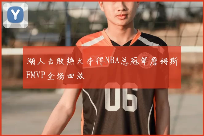 湖人击败热火夺得NBA总冠军詹姆斯FMVP全场回放