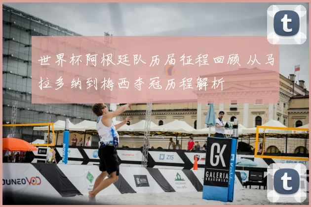 世界杯阿根廷队历届征程回顾 从马拉多纳到梅西夺冠历程解析