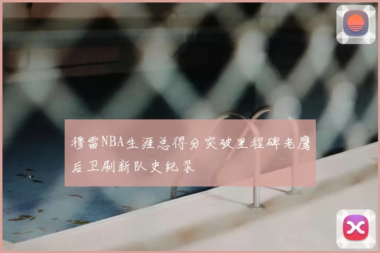 穆雷NBA生涯总得分突破里程碑老鹰后卫刷新队史纪录