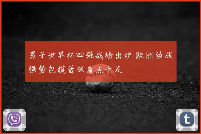 男子世界杯四强战绩出炉 欧洲劲旅强势包揽晋级看点十足