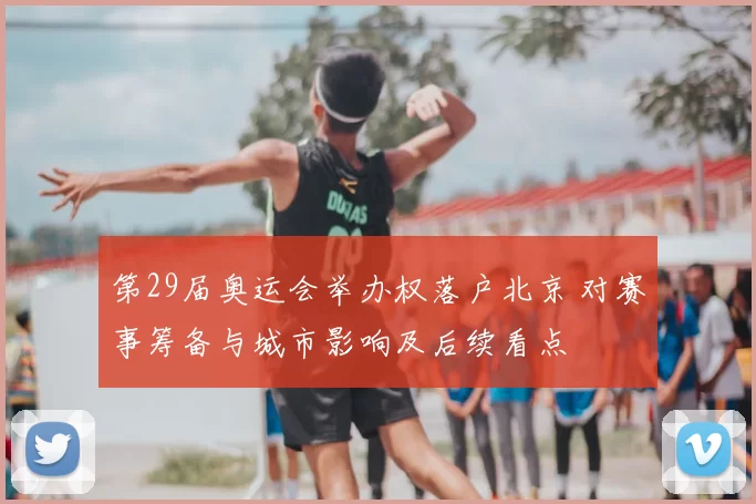 第29届奥运会举办权落户北京 对赛事筹备与城市影响及后续看点