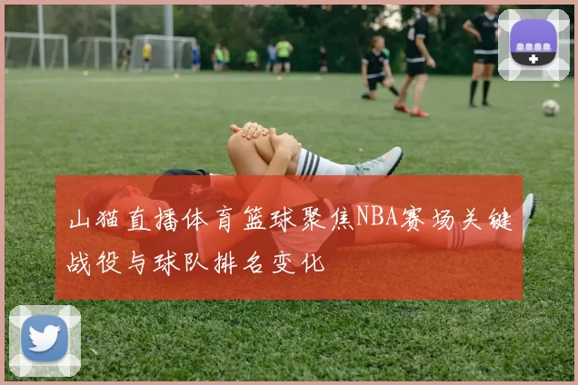 山猫直播体育篮球聚焦NBA赛场关键战役与球队排名变化
