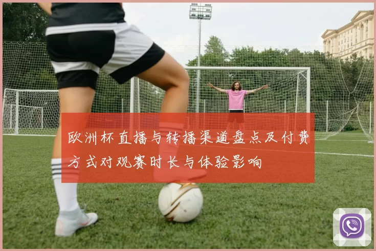 欧洲杯直播与转播渠道盘点及付费方式对观赛时长与体验影响