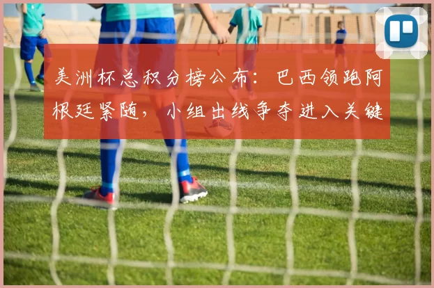 美洲杯总积分榜公布:巴西领跑阿根廷紧随,小组出线争夺进入关键期