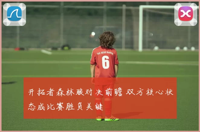 开拓者森林狼对决前瞻 双方核心状态成比赛胜负关键