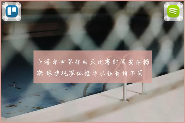 卡塔尔世界杯白天比赛时间安排揭晓 球迷观赛体验与以往有何不同