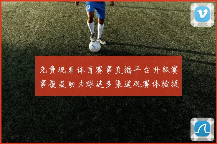 免费观看体育赛事直播平台升级赛事覆盖助力球迷多渠道观赛体验提升