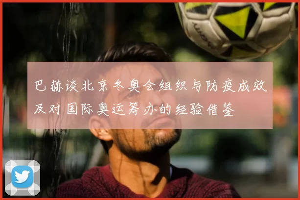 巴赫谈北京冬奥会组织与防疫成效及对国际奥运筹办的经验借鉴