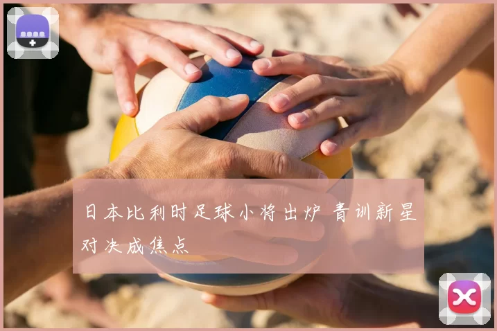 日本比利时足球小将出炉 青训新星对决成焦点