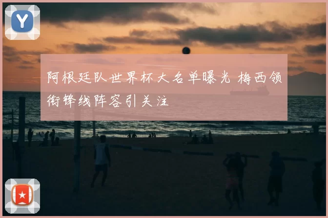 阿根廷队世界杯大名单曝光 梅西领衔锋线阵容引关注