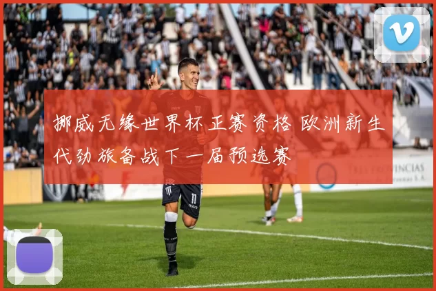 挪威无缘世界杯正赛资格 欧洲新生代劲旅备战下一届预选赛