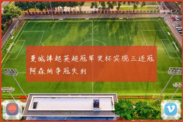 曼城捧起英超冠军奖杯实现三连冠阿森纳争冠失利