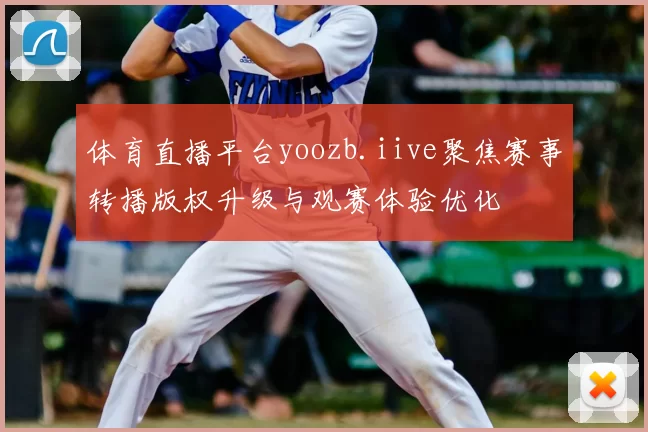 体育直播平台yoozb.iive聚焦赛事转播版权升级与观赛体验优化