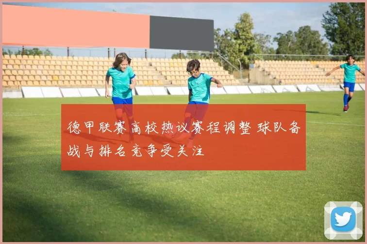 德甲联赛高校热议赛程调整 球队备战与排名竞争受关注