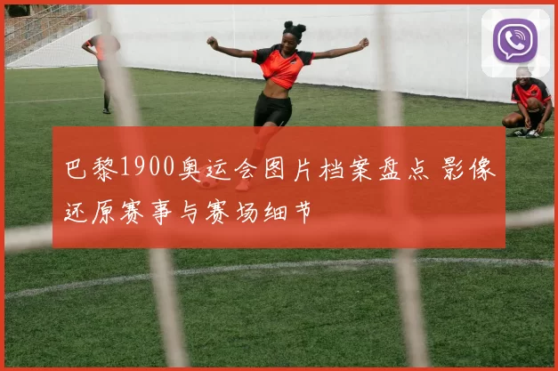 巴黎1900奥运会图片档案盘点 影像还原赛事与赛场细节