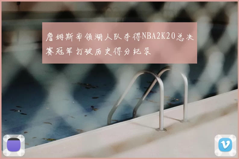 詹姆斯率领湖人队夺得NBA2K20总决赛冠军打破历史得分纪录
