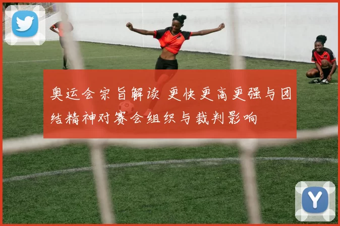 奥运会宗旨解读 更快更高更强与团结精神对赛会组织与裁判影响