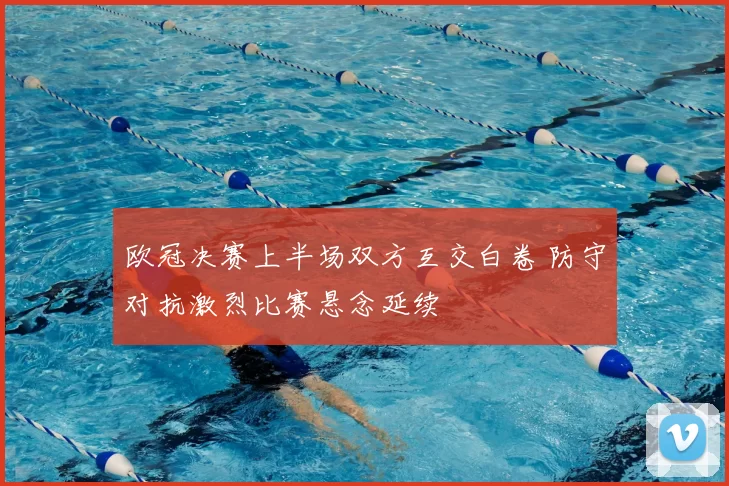 欧冠决赛上半场双方互交白卷 防守对抗激烈比赛悬念延续