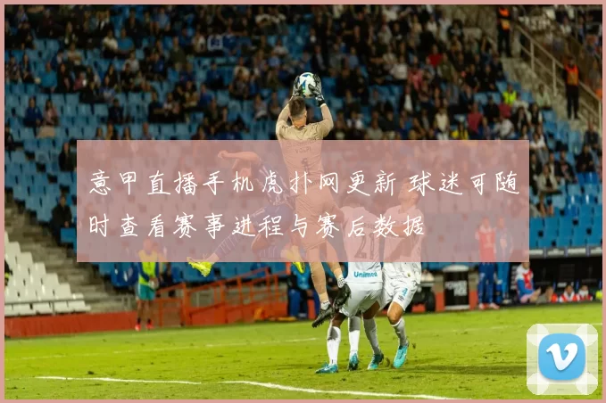 意甲直播手机虎扑网更新 球迷可随时查看赛事进程与赛后数据