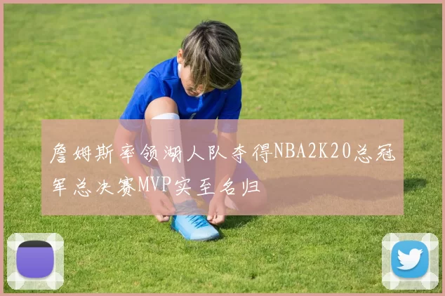 詹姆斯率领湖人队夺得NBA2K20总冠军总决赛MVP实至名归