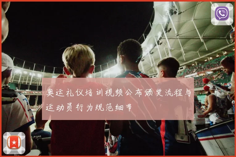 奥运礼仪培训视频公布颁奖流程与运动员行为规范细节