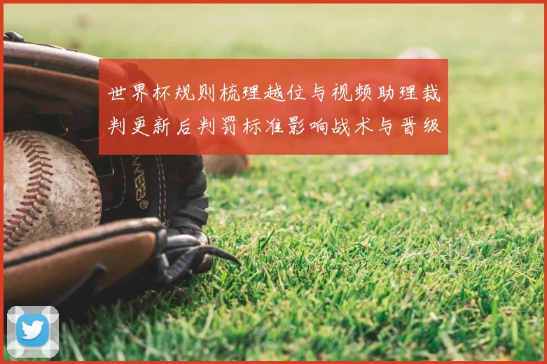 世界杯规则梳理越位与视频助理裁判更新后判罚标准影响战术与晋级形势