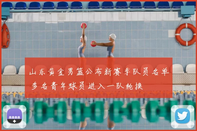 山东黄金男篮公布新赛季队员名单 多名青年球员进入一队轮换