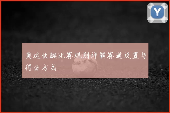 奥运快艇比赛规则详解赛道设置与得分方式