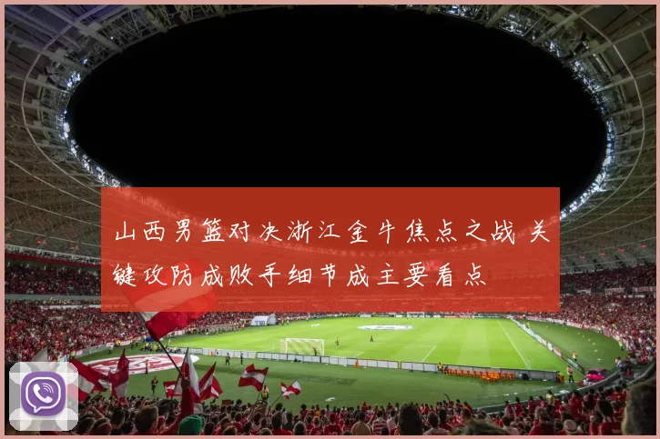 山西男篮对决浙江金牛焦点之战 关键攻防成败手细节成主要看点