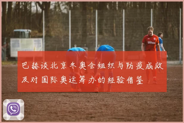 巴赫谈北京冬奥会组织与防疫成效及对国际奥运筹办的经验借鉴