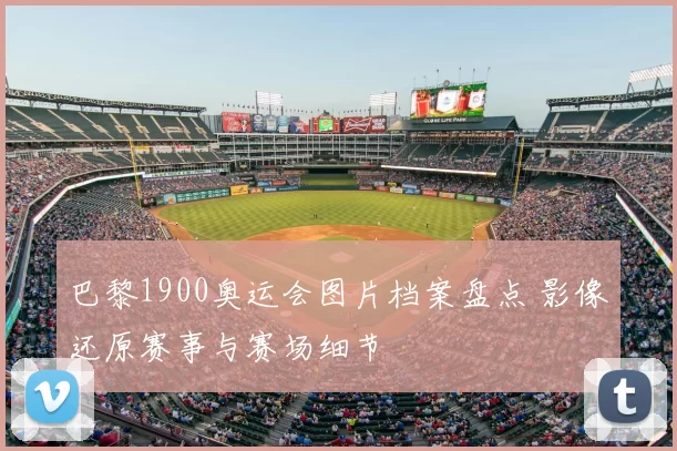 巴黎1900奥运会图片档案盘点 影像还原赛事与赛场细节