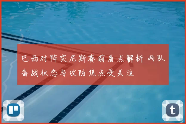巴西对阵突尼斯赛前看点解析 两队备战状态与攻防焦点受关注