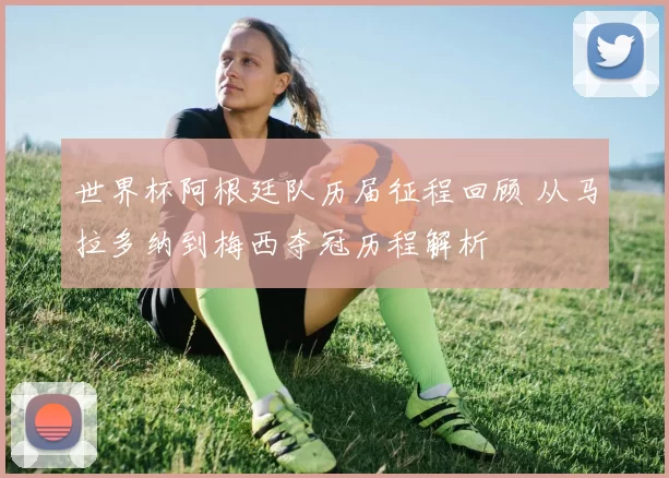 世界杯阿根廷队历届征程回顾 从马拉多纳到梅西夺冠历程解析