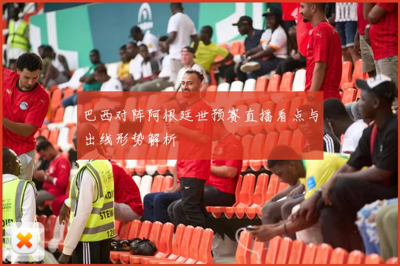 巴西对阵阿根廷世预赛直播看点与出线形势解析