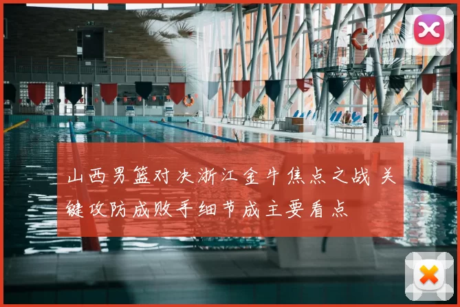 山西男篮对决浙江金牛焦点之战 关键攻防成败手细节成主要看点