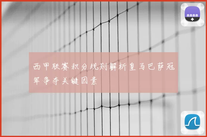 西甲联赛积分规则解析皇马巴萨冠军争夺关键因素