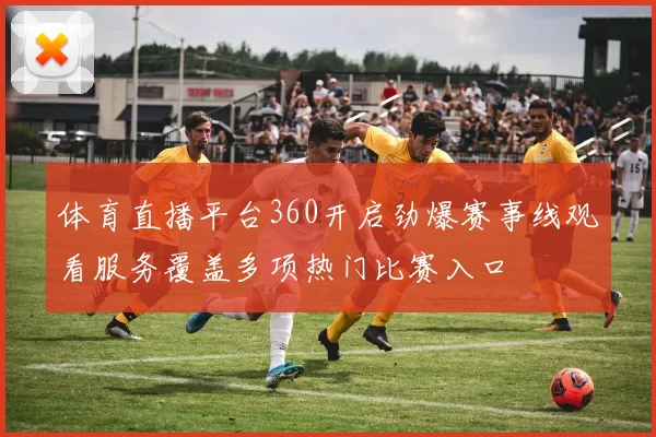 体育直播平台360开启劲爆赛事线观看服务覆盖多项热门比赛入口