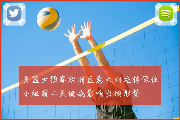 男篮世预赛欧洲区意大利逆转保住小组前二关键战影响出线形势