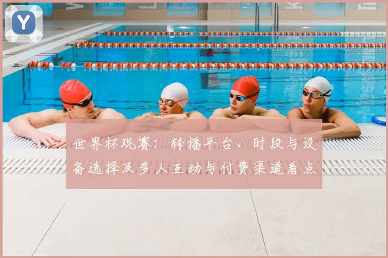 世界杯观赛：转播平台、时段与设备选择及多人互动与付费渠道看点